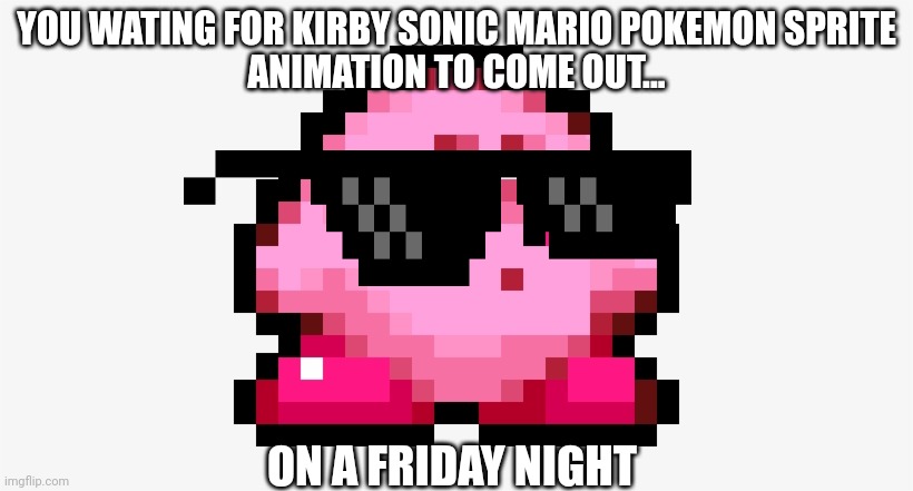 Pov: | YOU WATING FOR KIRBY SONIC MARIO POKEMON SPRITE
ANIMATION TO COME OUT... ON A FRIDAY NIGHT | image tagged in kirby sprite | made w/ Imgflip meme maker