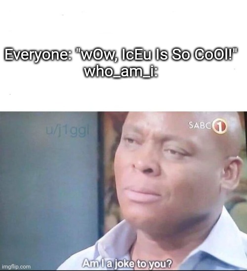 am I a joke to you | Everyone: "wOw, IcEu Is So CoOl!"

who_am_i: | image tagged in am i a joke to you | made w/ Imgflip meme maker