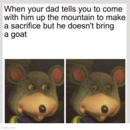d | WHEN YOUR DAD TELLS YOU TO COME WITH HIM, UP THE MOUNTAIN TO MAKE A SACRIFICE, BUT HE DOESN'T BRING A GOAT | image tagged in dark humor,goat,sacrifice | made w/ Imgflip meme maker