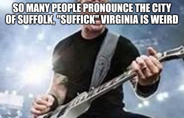 trump Hetfield | SO MANY PEOPLE PRONOUNCE THE CITY OF SUFFOLK, "SUFFICK" VIRGINIA IS WEIRD | image tagged in trump hetfield | made w/ Imgflip meme maker