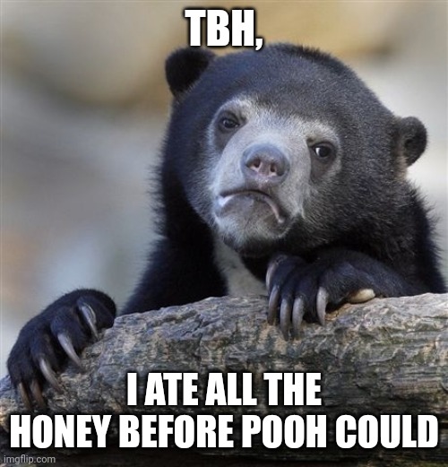 Confession Bear Meme | TBH, I ATE ALL THE HONEY BEFORE POOH COULD | image tagged in memes,confession bear | made w/ Imgflip meme maker