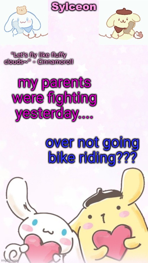 sylc's pom pom purin and cinnamoroll temp (thx yachi) | my parents were fighting yesterday.... over not going bike riding??? | image tagged in sylc's pom pom purin and cinnamoroll temp thx yachi | made w/ Imgflip meme maker