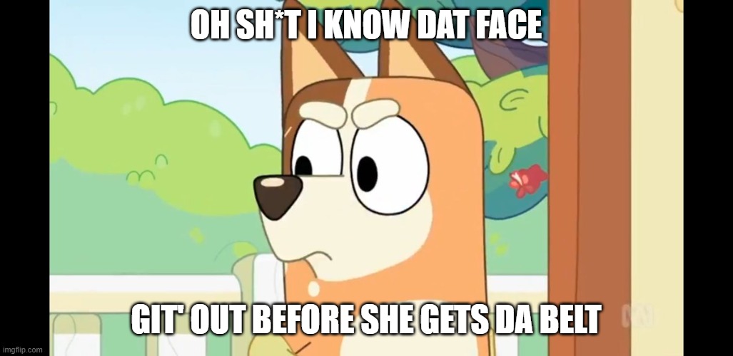 RUN | OH SH*T I KNOW DAT FACE; GIT' OUT BEFORE SHE GETS DA BELT | image tagged in angry chilli,bluey | made w/ Imgflip meme maker