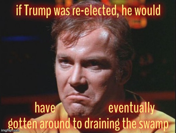 One day, someday, any day now, can you feel it? It's happening... soon,,, | if Trump was re-elected, he would; have                         eventually
gotten around to draining the swamp | image tagged in kirk is being a poo poo head,trump,donald trump,draining the swamp,on a day that still isn't yet today | made w/ Imgflip meme maker
