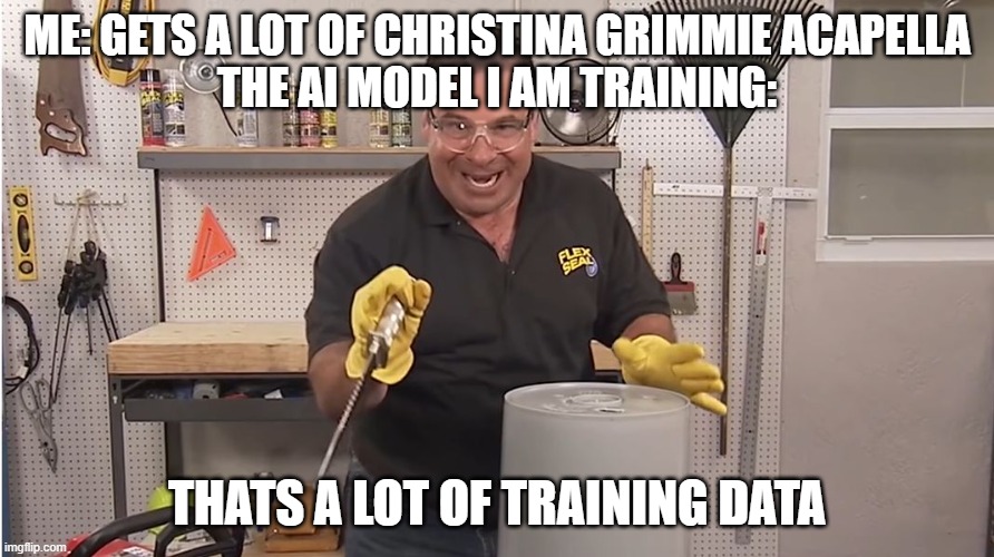 Phil Swift That's A Lotta Damage (Flex Tape/Seal) | ME: GETS A LOT OF CHRISTINA GRIMMIE ACAPELLA
THE AI MODEL I AM TRAINING:; THATS A LOT OF TRAINING DATA | image tagged in phil swift that's a lotta damage flex tape/seal | made w/ Imgflip meme maker
