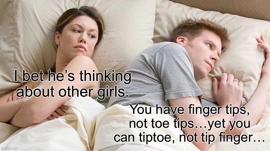 Hmmm ? | I bet he’s thinking about other girls. You have finger tips, not toe tips…yet you can tiptoe, not tip finger… | image tagged in memes,i bet he's thinking about other women | made w/ Imgflip meme maker