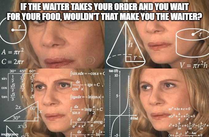 Calculating meme | IF THE WAITER TAKES YOUR ORDER AND YOU WAIT FOR YOUR FOOD, WOULDN'T THAT MAKE YOU THE WAITER? | image tagged in calculating meme | made w/ Imgflip meme maker