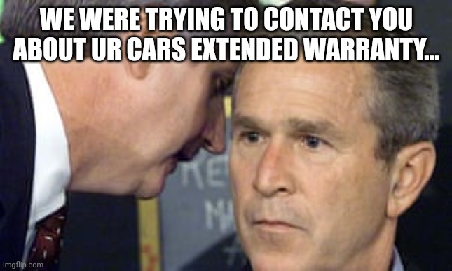 Bro, again? | WE WERE TRYING TO CONTACT YOU ABOUT UR CARS EXTENDED WARRANTY... | image tagged in george bush 9/11 | made w/ Imgflip meme maker