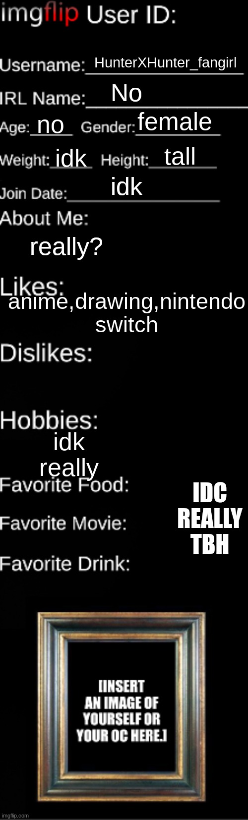imgflip User ID | female; no; HunterXHunter_fangirl; No; tall; idk; idk; really? anime,drawing,nintendo switch; idk really; IDC REALLY TBH | image tagged in imgflip user id | made w/ Imgflip meme maker
