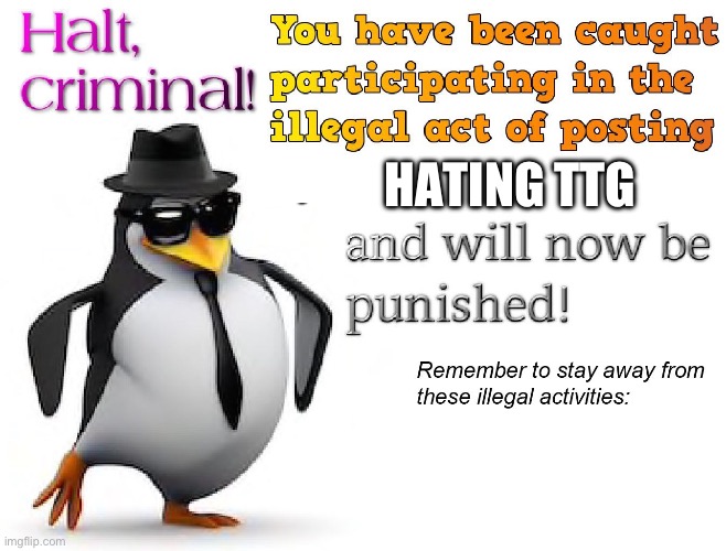 halt criminal! | HATING TTG | image tagged in halt criminal | made w/ Imgflip meme maker