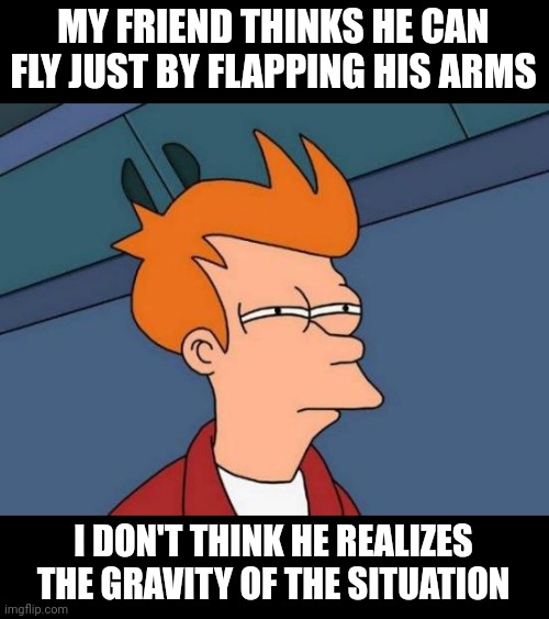 Gravity | MY FRIEND THINKS HE CAN FLY JUST BY FLAPPING HIS ARMS; I DON'T THINK HE REALIZES THE GRAVITY OF THE SITUATION | image tagged in memes,futurama fry,gravity,flying | made w/ Imgflip meme maker
