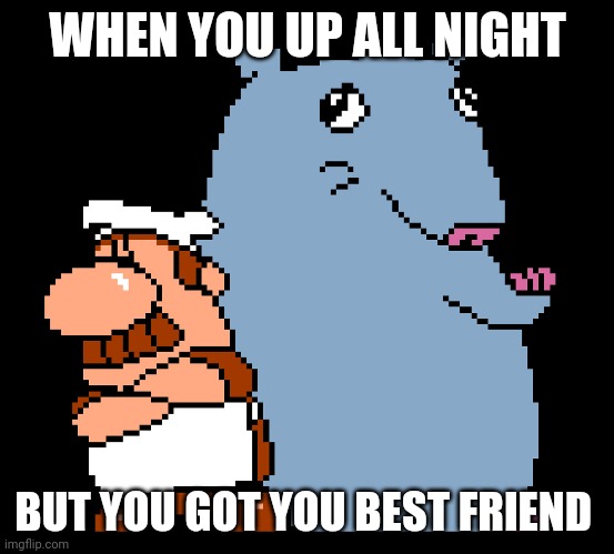 WHEN YOU UP ALL NIGHT; BUT YOU GOT YOU BEST FRIEND | made w/ Imgflip meme maker