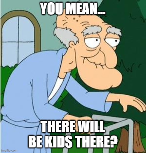 Herbert The Pervert | YOU MEAN... THERE WILL BE KIDS THERE? | image tagged in herbert the pervert | made w/ Imgflip meme maker