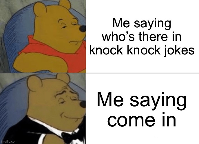 IDK | Me saying who’s there in knock knock jokes; Me saying come in | image tagged in memes,tuxedo winnie the pooh | made w/ Imgflip meme maker