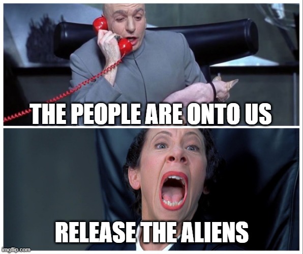 Dr Evil and Frau Yelling | THE PEOPLE ARE ONTO US; RELEASE THE ALIENS | image tagged in dr evil and frau yelling | made w/ Imgflip meme maker