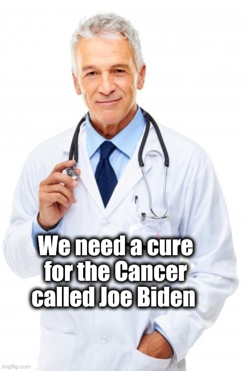 Doctor | We need a cure for the Cancer called Joe Biden | image tagged in doctor | made w/ Imgflip meme maker