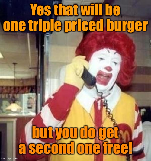 Ronald McDonald Temp | Yes that will be one triple priced burger but you do get a second one free! | image tagged in ronald mcdonald temp | made w/ Imgflip meme maker