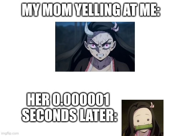 Nezuko meme | MY MOM YELLING AT ME:; HER 0.000001 
SECONDS LATER: | image tagged in anime meme,anime,mom,nezuko | made w/ Imgflip meme maker