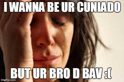First World Problems Meme | I WANNA BE UR CUNIADO BUT UR BRO D BAV :( | image tagged in memes,first world problems | made w/ Imgflip meme maker