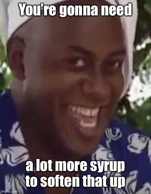 Yeah boi chef | You’re gonna need a lot more syrup to soften that up | image tagged in yeah boi chef | made w/ Imgflip meme maker