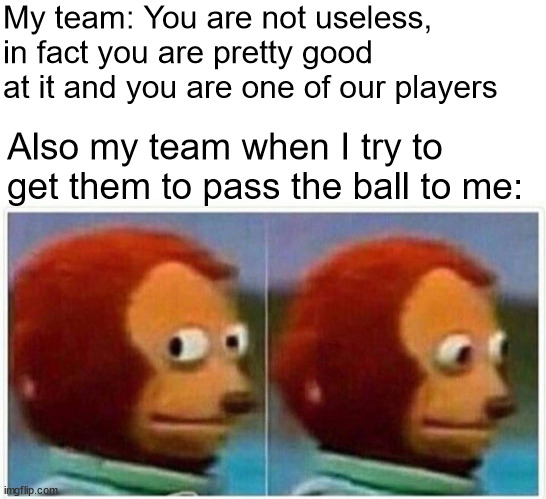 that's why i don't rly like PE and i'm terrible at sports | My team: You are not useless, in fact you are pretty good at it and you are one of our players; Also my team when I try to get them to pass the ball to me: | image tagged in memes,monkey puppet | made w/ Imgflip meme maker