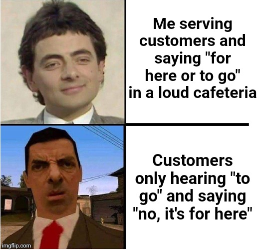 "...To go?" "NO, it's for here." | Me serving customers and saying "for here or to go" in a loud cafeteria; Customers only hearing "to go" and saying "no, it's for here" | image tagged in mr bean confused | made w/ Imgflip meme maker