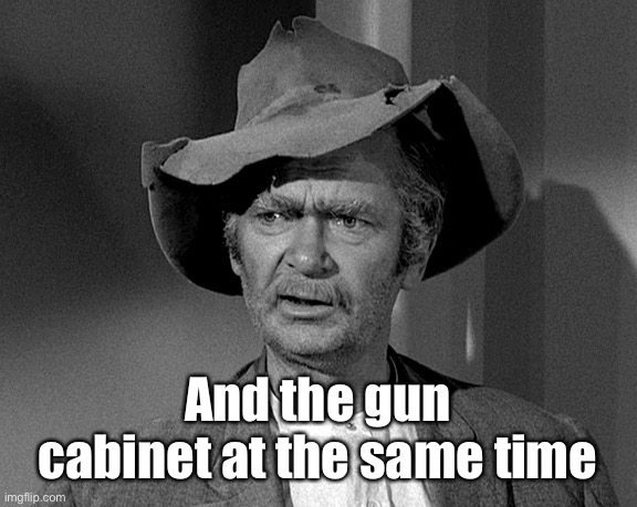 Jed Clampett | And the gun cabinet at the same time | image tagged in jed clampett | made w/ Imgflip meme maker