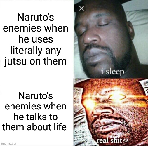 the pen is stronger than the sword - naruto | Naruto's enemies when he uses literally any jutsu on them; Naruto's enemies when he talks to them about life | image tagged in memes,sleeping shaq,naruto,sad,so true,enemies | made w/ Imgflip meme maker