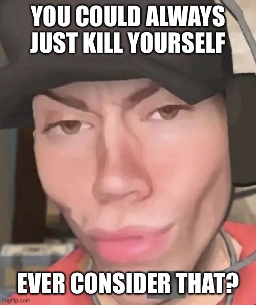 Irl scout | YOU COULD ALWAYS JUST KILL YOURSELF EVER CONSIDER THAT? | image tagged in irl scout | made w/ Imgflip meme maker