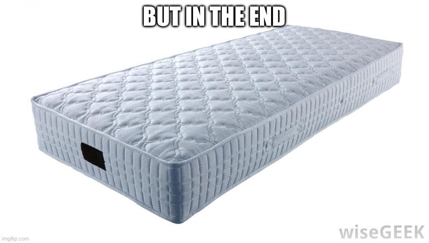 Mattress | BUT IN THE END | image tagged in mattress | made w/ Imgflip meme maker