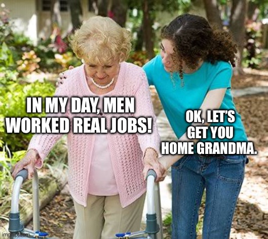 Sure grandma let's get you to bed | IN MY DAY, MEN WORKED REAL JOBS! OK, LET’S GET YOU HOME GRANDMA. | image tagged in sure grandma let's get you to bed | made w/ Imgflip meme maker