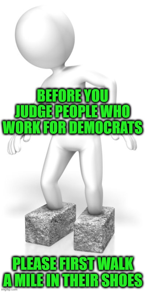 BEFORE YOU JUDGE PEOPLE WHO WORK FOR DEMOCRATS PLEASE FIRST WALK A MILE IN THEIR SHOES | made w/ Imgflip meme maker