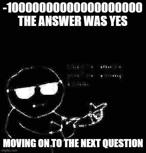 That's where you're wrong kiddo | -10000000000000000000
THE ANSWER WAS YES; MOVING ON TO THE NEXT QUESTION | image tagged in that's where you're wrong kiddo | made w/ Imgflip meme maker