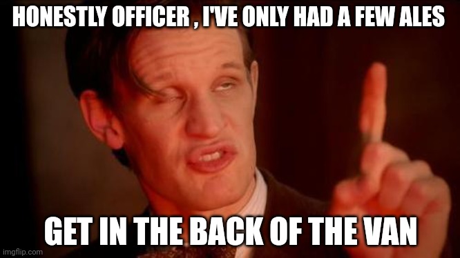 Drunk Doctor Says... | HONESTLY OFFICER , I'VE ONLY HAD A FEW ALES; GET IN THE BACK OF THE VAN | image tagged in drunk doctor says | made w/ Imgflip meme maker