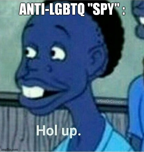 hol up | ANTI-LGBTQ "SPY" : | image tagged in hol up | made w/ Imgflip meme maker