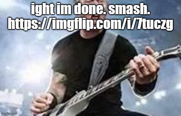 https://imgflip.com/i/7tuczg | ight im done. smash. https://imgflip.com/i/7tuczg | image tagged in trump hetfield | made w/ Imgflip meme maker