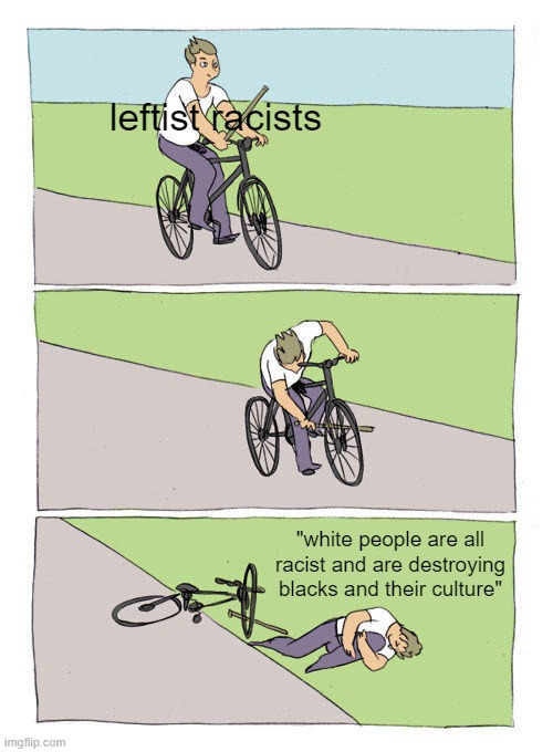 It blows my mind the level of victimhood people try to gain. Lazy racists blaming others for their laziness and racism. | leftist racists; "white people are all racist and are destroying blacks and their culture" | image tagged in memes,bike fall | made w/ Imgflip meme maker