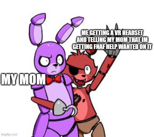 Lol | ME GETTING A VR HEADSET AND TELLING MY MOM THAT IM GETTING FNAF HELP WANTED ON IT; MY MOM | image tagged in fnaf hype everywhere | made w/ Imgflip meme maker