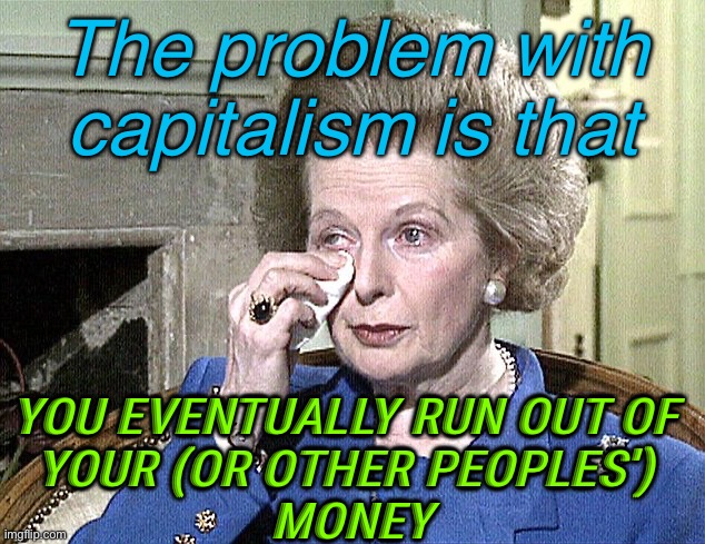 The problem with capitalism | The problem with capitalism is that; YOU EVENTUALLY RUN OUT OF 
YOUR (OR OTHER PEOPLES') 
MONEY | image tagged in margaret thatcher | made w/ Imgflip meme maker