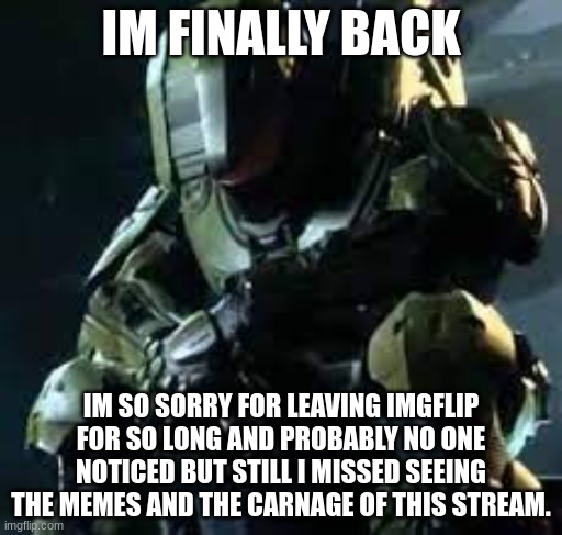 im sorry | IM FINALLY BACK; IM SO SORRY FOR LEAVING IMGFLIP FOR SO LONG AND PROBABLY NO ONE NOTICED BUT STILL I MISSED SEEING THE MEMES AND THE CARNAGE OF THIS STREAM. | image tagged in master chief sad,as you can see i am not dead | made w/ Imgflip meme maker
