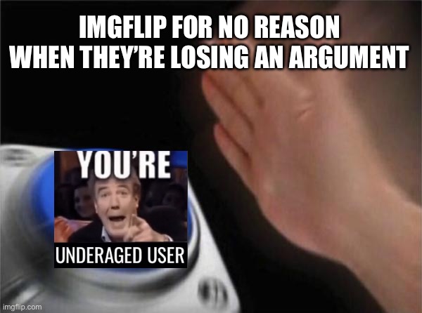 No title because I said so | IMGFLIP FOR NO REASON WHEN THEY’RE LOSING AN ARGUMENT | image tagged in memes,blank nut button,imgflip users,you have been eternally cursed for reading the tags,imgflip | made w/ Imgflip meme maker