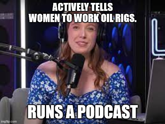 ACTIVELY TELLS WOMEN TO WORK OIL RIGS. RUNS A PODCAST | made w/ Imgflip meme maker