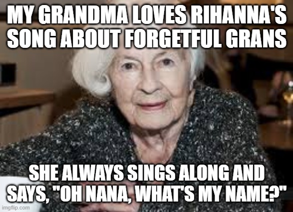 Grandmother | MY GRANDMA LOVES RIHANNA'S SONG ABOUT FORGETFUL GRANS; SHE ALWAYS SINGS ALONG AND SAYS, "OH NANA, WHAT'S MY NAME?" | image tagged in grandmother | made w/ Imgflip meme maker