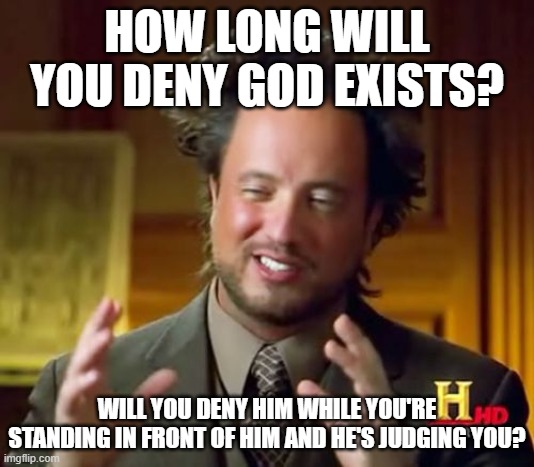 By then, it'll be too late. | HOW LONG WILL YOU DENY GOD EXISTS? WILL YOU DENY HIM WHILE YOU'RE STANDING IN FRONT OF HIM AND HE'S JUDGING YOU? | image tagged in memes,ancient aliens,christian,god,judgement | made w/ Imgflip meme maker