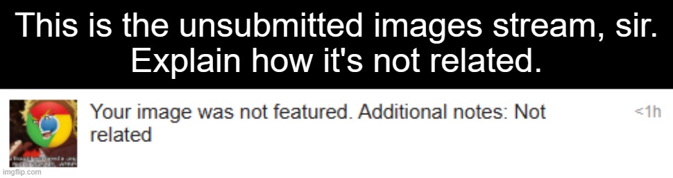 I posted in Unsubmitted images, infact, I used it in the comment section of Unsubmitted images. | This is the unsubmitted images stream, sir.
Explain how it's not related. | made w/ Imgflip meme maker