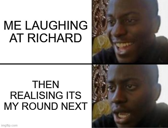 Oh yeah! Oh no... | ME LAUGHING AT RICHARD; THEN REALISING ITS MY ROUND NEXT | image tagged in oh yeah oh no | made w/ Imgflip meme maker