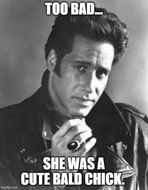 Andrew Dice Clay | TOO BAD... SHE WAS A CUTE BALD CHICK. | image tagged in andrew dice clay | made w/ Imgflip meme maker