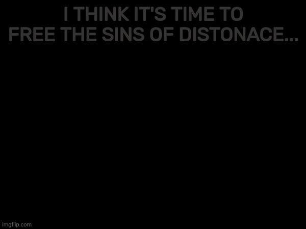 I THINK IT'S TIME TO FREE THE SINS OF DISTONACE... | made w/ Imgflip meme maker