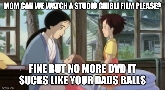 dvd studio ghibli | MOM CAN WE WATCH A STUDIO GHIBLI FILM PLEASE? FINE BUT NO MORE DVD IT SUCKS LIKE YOUR DADS BALLS | made w/ Imgflip meme maker