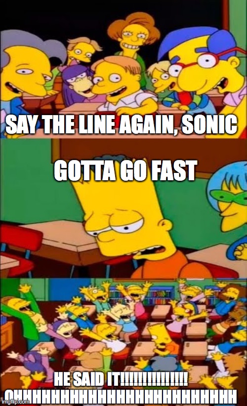 say the line bart! simpsons | SAY THE LINE AGAIN, SONIC; GOTTA GO FAST; HE SAID IT!!!!!!!!!!!!!!! OHHHHHHHHHHHHHHHHHHHHHHHH | image tagged in say the line bart simpsons | made w/ Imgflip meme maker